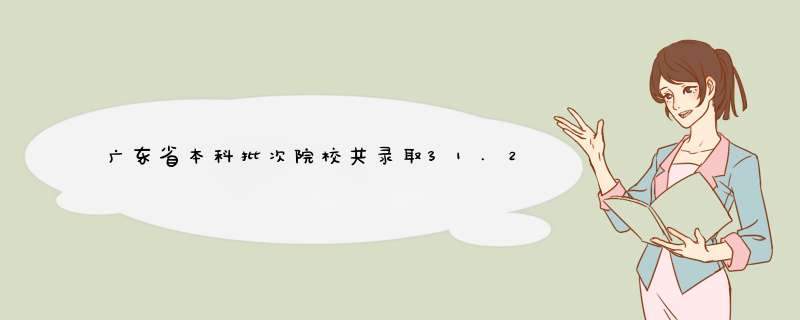 广东省本科批次院校共录取31.2万人,第1张