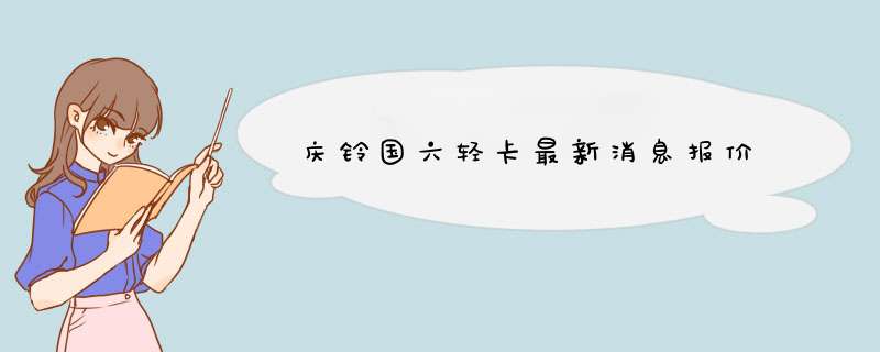 庆铃国六轻卡最新消息报价,第1张