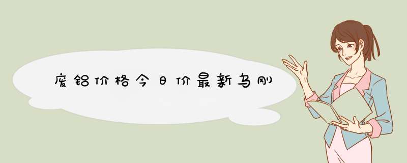 废铝价格今日价最新乌刚,第1张