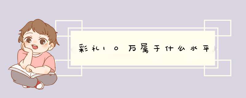 彩礼10万属于什么水平,第1张