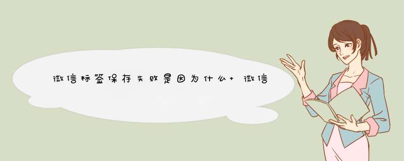 微信标签保存失败是因为什么 微信保存标签成员总提示标签成员未能保存,第1张