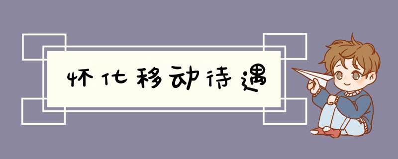 怀化移动待遇,第1张