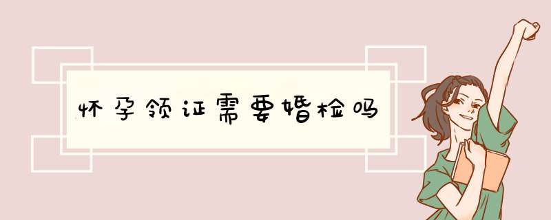 怀孕领证需要婚检吗,第1张