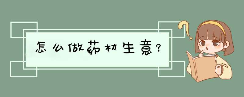 怎么做药材生意？,第1张