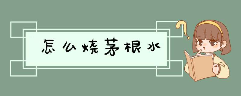 怎么烧茅根水,第1张