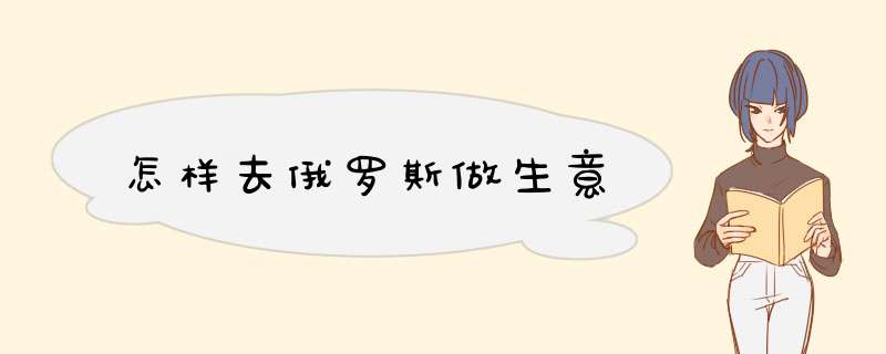 怎样去俄罗斯做生意,第1张