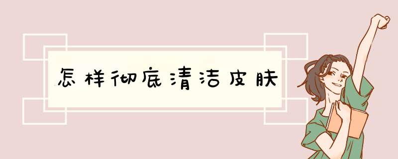 怎样彻底清洁皮肤,第1张