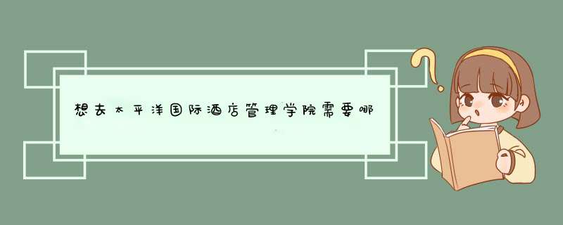 想去太平洋国际酒店管理学院需要哪些能力,第1张