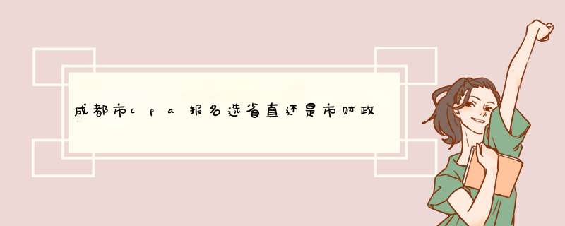 成都市cpa报名选省直还是市财政局,第1张