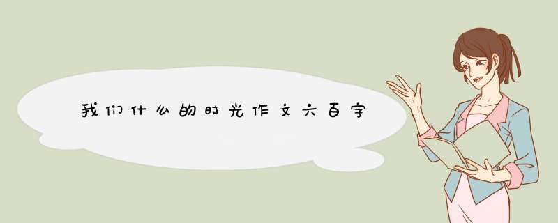 我们什么的时光作文六百字,第1张