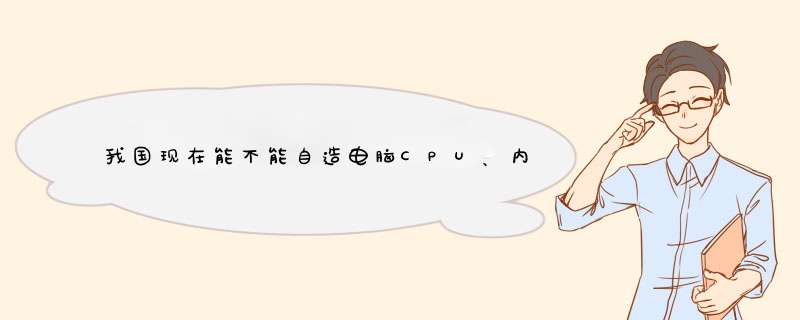 我国现在能不能自造电脑CPU、内存、显卡、硬盘等电脑部件？,第1张