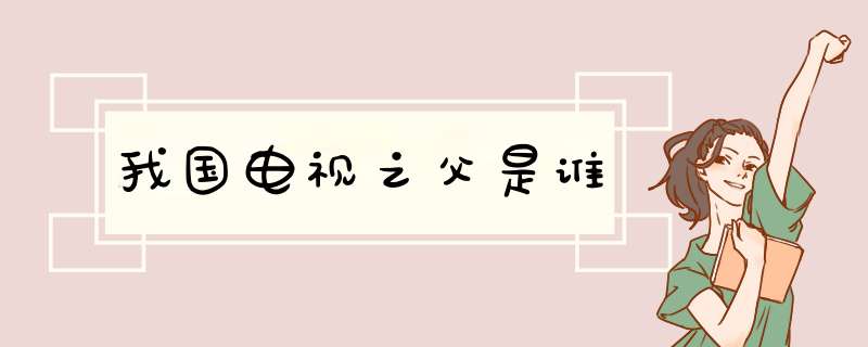 我国电视之父是谁,第1张