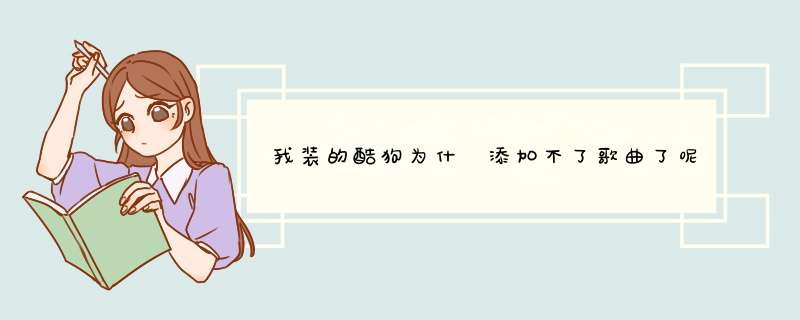 我装的酷狗为什麼添加不了歌曲了呢？凡是弄够解决问题的有大分送哦：~~~,第1张