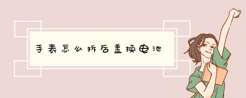 手表怎么拆后盖换电池,第1张