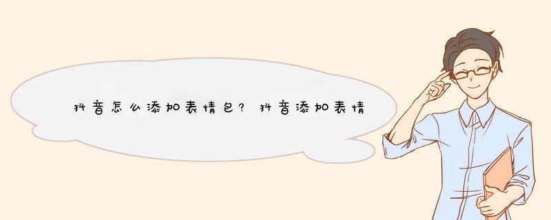 抖音怎么添加表情包?抖音添加表情包教程,第1张