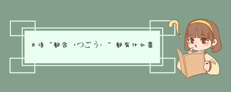 日语“都合（つごう）”都有什么意思？一般是怎样使用的？,第1张