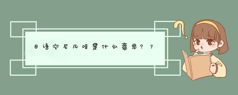 日语空尼几哇是什么意思?？,第1张