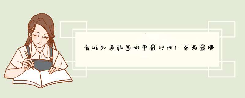 有谁知道韩国哪里最好玩？东西最便宜？,第1张