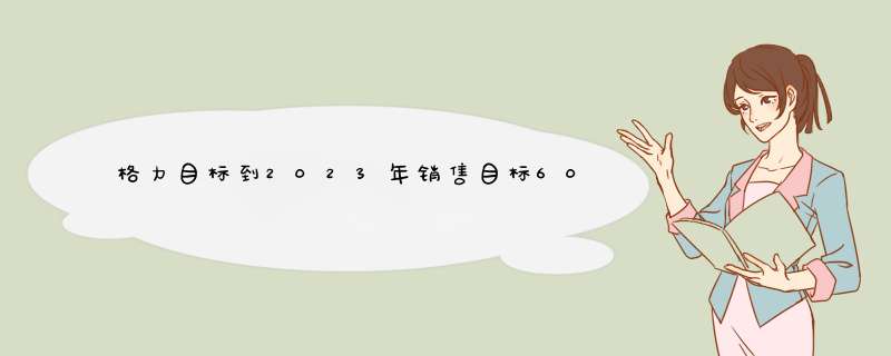 格力目标到2023年销售目标6000亿元，为何敢放如此豪言,第1张