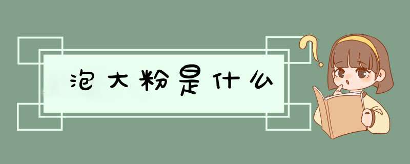 泡大粉是什么,第1张