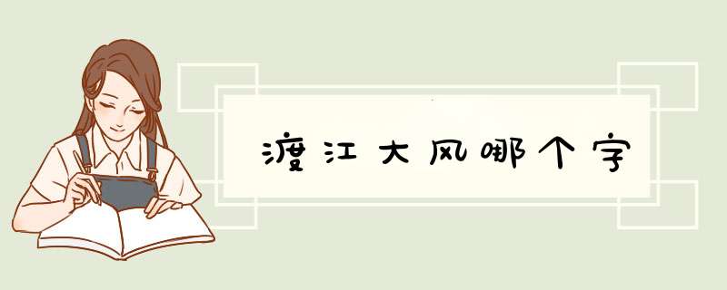 渡江大风哪个字,第1张