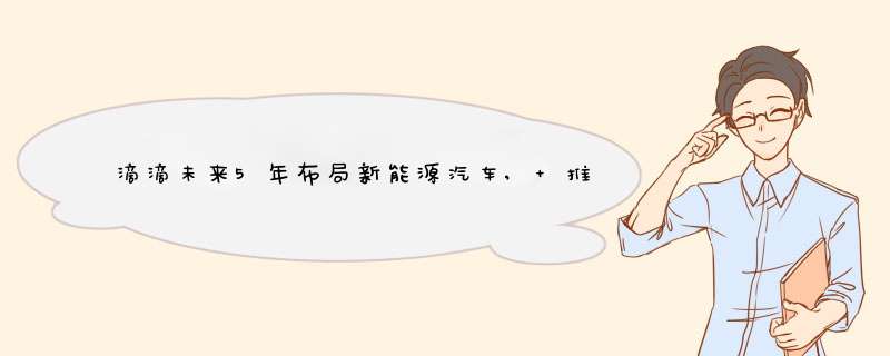 滴滴未来5年布局新能源汽车, 推动新能源汽车普及,第1张