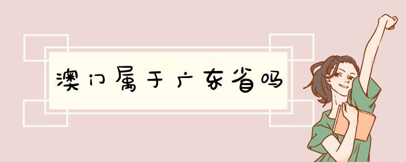 澳门属于广东省吗,第1张