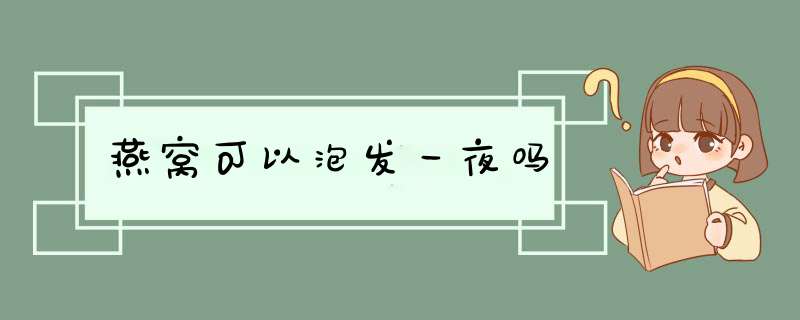 燕窝可以泡发一夜吗,第1张