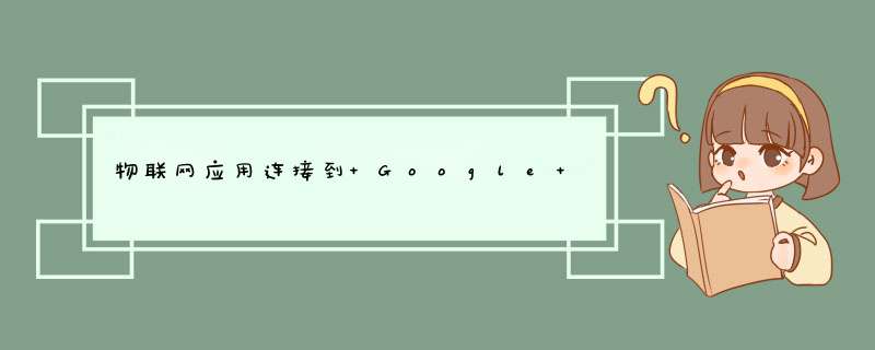 物联网应用连接到 Google Cloud怎样去实现,第1张