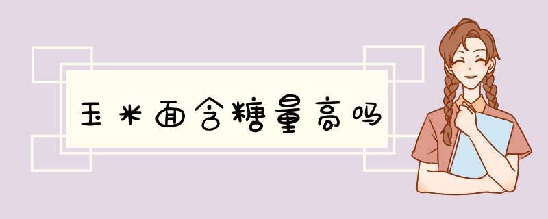 玉米面含糖量高吗,第1张