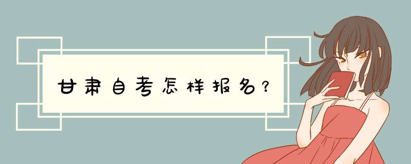 甘肃自考怎样报名？,第1张