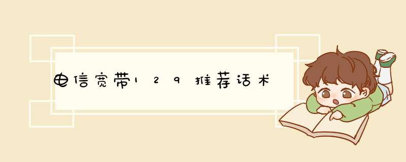 电信宽带129推荐话术,第1张