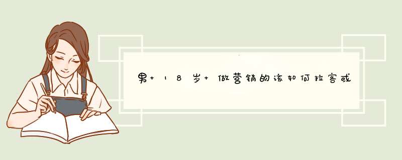 男 18岁 做营销的该如何拉客或者技巧，求大神回复？,第1张