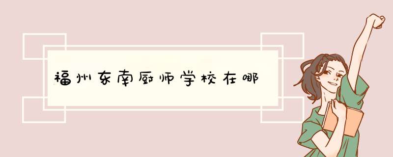 福州东南厨师学校在哪,第1张