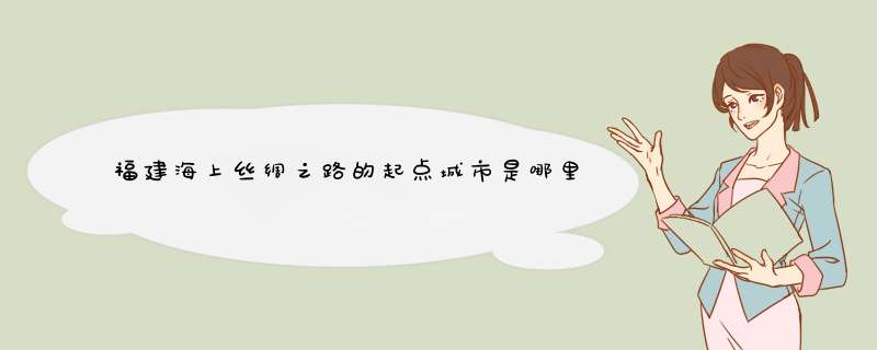 福建海上丝绸之路的起点城市是哪里_中国古代海上丝绸之路的起点城市是哪里?,第1张