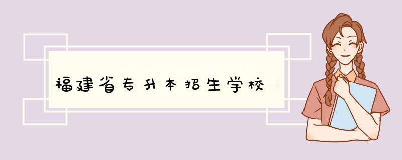 福建省专升本招生学校,第1张