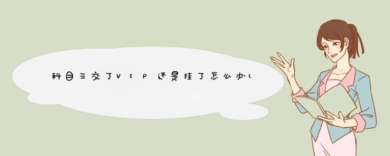 科目三交了VIP还是挂了怎么办(科目三办VIP有用吗?),第1张