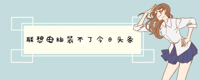 联想电脑装不了今日头条,第1张