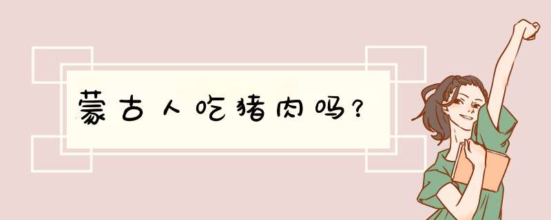 蒙古人吃猪肉吗？,第1张