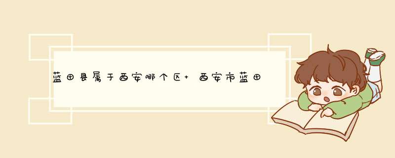 蓝田县属于西安哪个区 西安市蓝田县属于哪个区,第1张