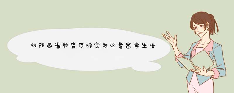 被陕西省教育厅确定为公费留学生培训基地的学校有那些?主要想问下咸阳市有哪几所？十分感谢！,第1张