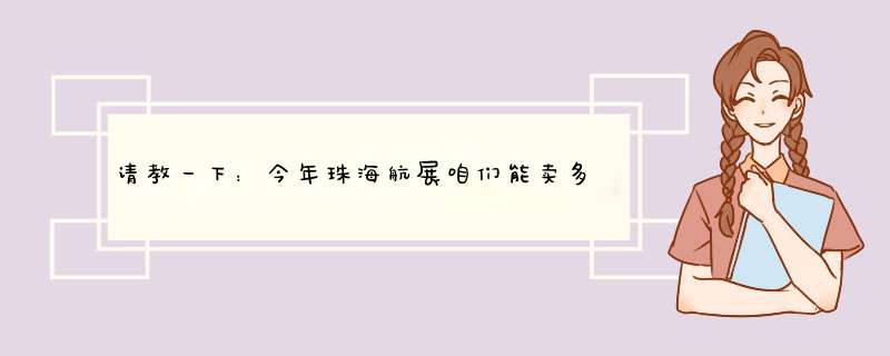 请教一下：今年珠海航展咱们能卖多少军火生意？1亿美元有么？为什么不把航展改名为珠海防务展呢？,第1张