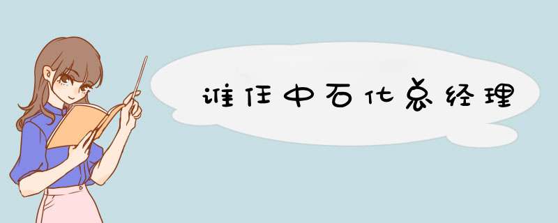 谁任中石化总经理,第1张