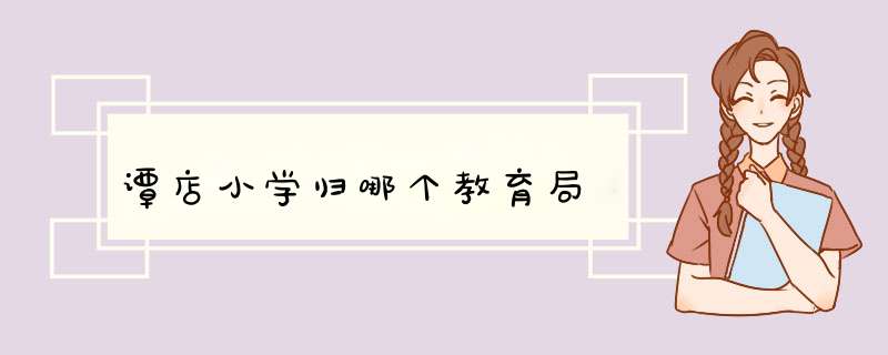 谭店小学归哪个教育局,第1张