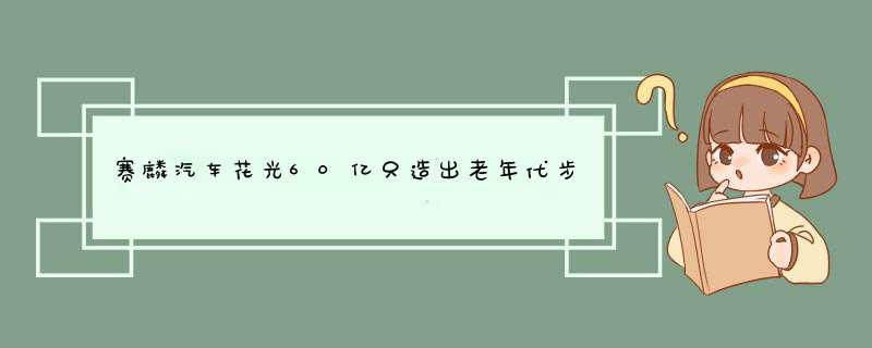 赛麟汽车花光60亿只造出老年代步车，为何如今却要被拍卖了？,第1张