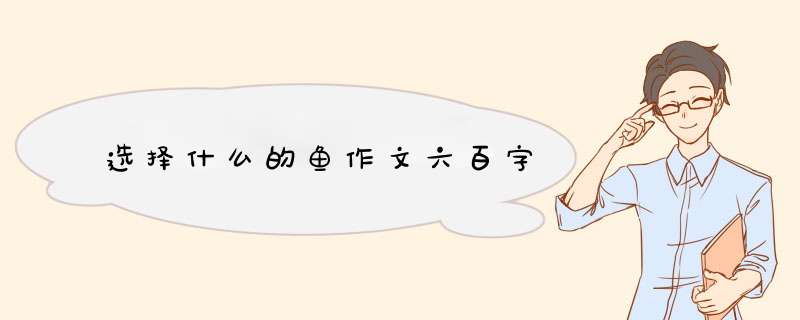 选择什么的鱼作文六百字,第1张