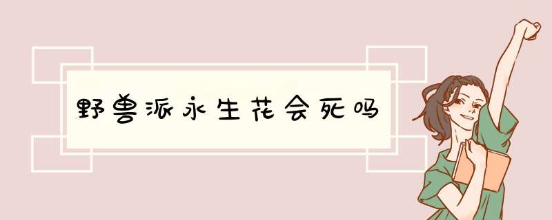 野兽派永生花会死吗,第1张