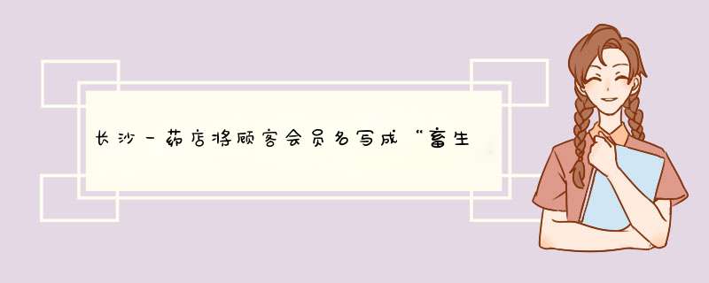 长沙一药店将顾客会员名写成“畜生”，如何看待这样的行为？,第1张