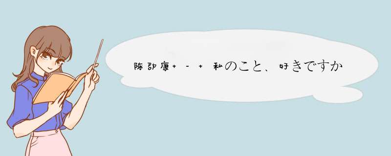 陈劭康 - 私のこと、好きですか(你喜欢我吗)歌词是什么?,第1张