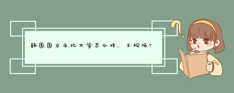 韩国国立庆北大学怎么样，正规吗？他的文凭在国内吃香吗？收费情况怎么样？,第1张